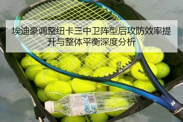 埃迪豪调整纽卡三中卫阵型后攻防效率提升与整体平衡深度分析