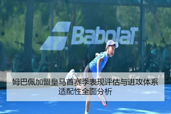 姆巴佩加盟皇马首赛季表现评估与进攻体系适配性全面分析