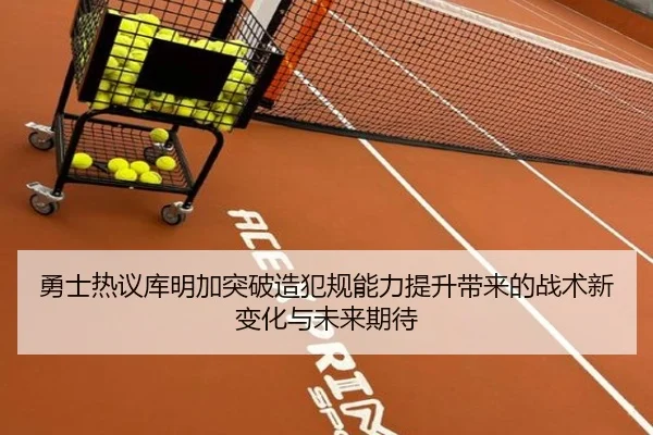 勇士热议库明加突破造犯规能力提升带来的战术新变化与未来期待