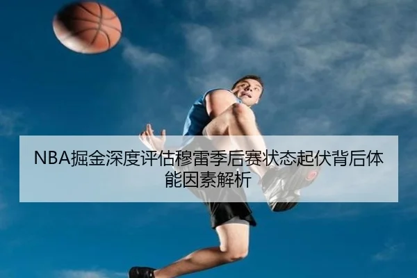 NBA掘金深度评估穆雷季后赛状态起伏背后体能因素解析