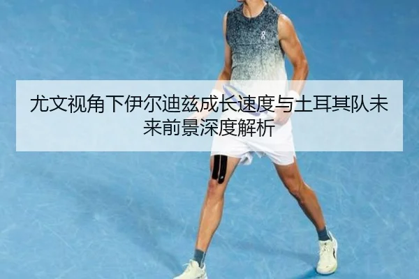 尤文视角下伊尔迪兹成长速度与土耳其队未来前景深度解析