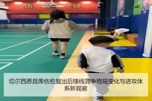 切尔西恩昆库伤愈复出后锋线竞争格局变化与进攻体系新观察