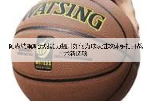 阿森纳赖斯远射能力提升如何为球队进攻体系打开战术新选项