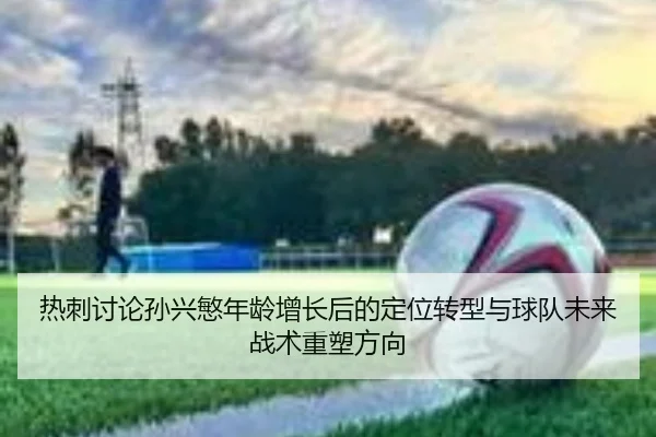 热刺讨论孙兴慜年龄增长后的定位转型与球队未来战术重塑方向