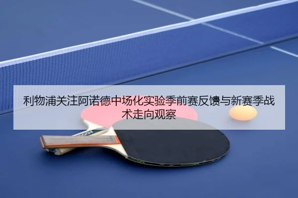 利物浦关注阿诺德中场化实验季前赛反馈与新赛季战术走向观察