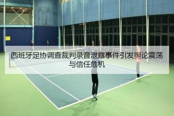 西班牙足协调查裁判录音泄露事件引发舆论震荡与信任危机