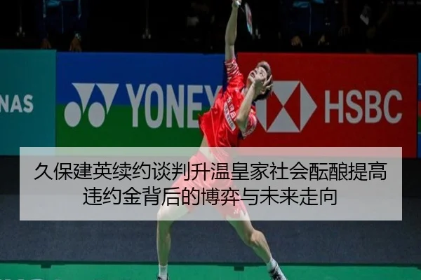 久保建英续约谈判升温皇家社会酝酿提高违约金背后的博弈与未来走向